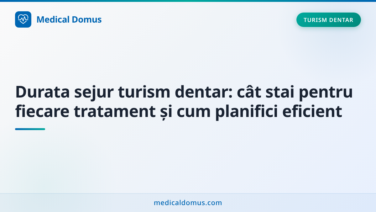 Durata sejur turism dentar: cât stai pentru fiecare tratament și cum planifici eficient