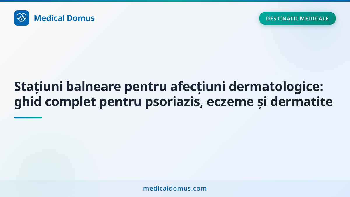 Stațiuni balneare pentru afecțiuni dermatologice: ghid complet pentru psoriazis, eczeme și dermatite